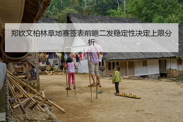 郑钦文柏林草地赛签表前瞻二发稳定性决定上限分析