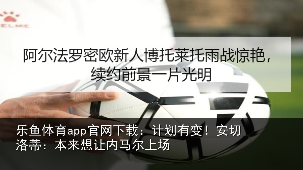 乐鱼体育app官网下载:计划有变!安切洛蒂本相关情况