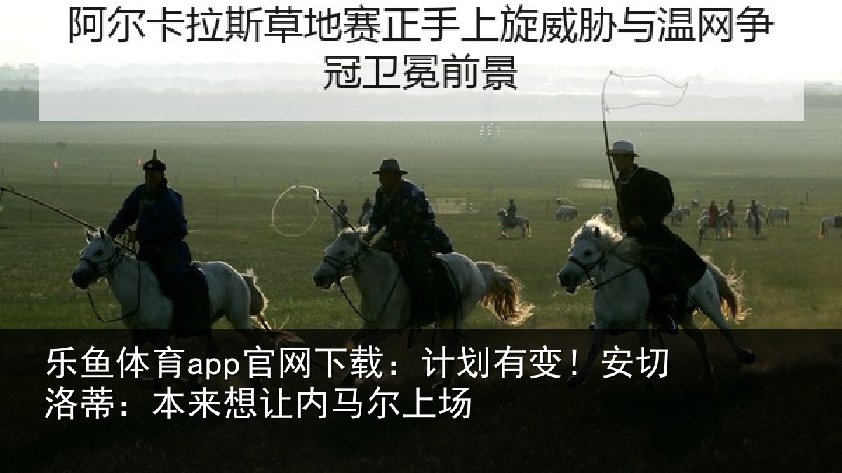 乐鱼体育app官网下载:计划有变!安切洛蒂本相关情况