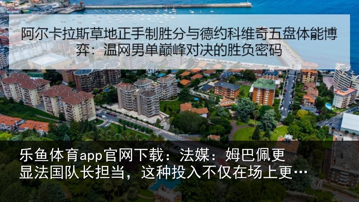 乐鱼体育app官网下载:法媒:姆巴佩更显法国队长担当,这种投入不仅在场上更在场外