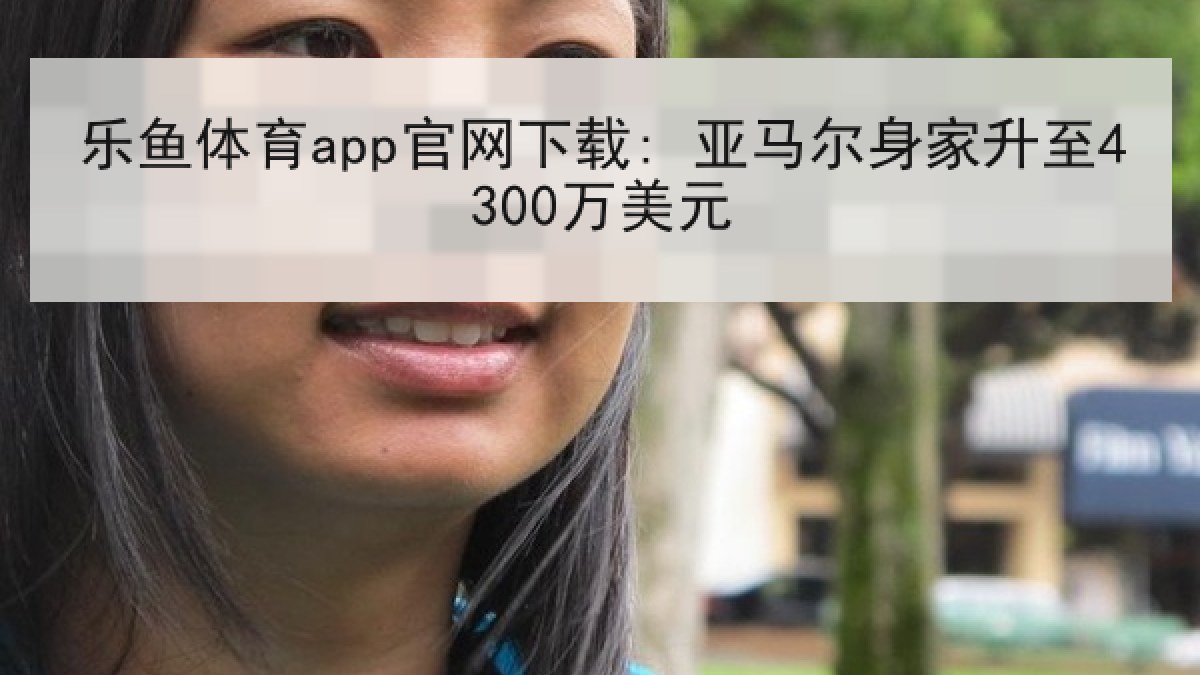 乐鱼体育app官网下载: 亚马尔身家升至4300万美元 乐鱼体育app官网下载: 亚马尔身家升至4300万美元
