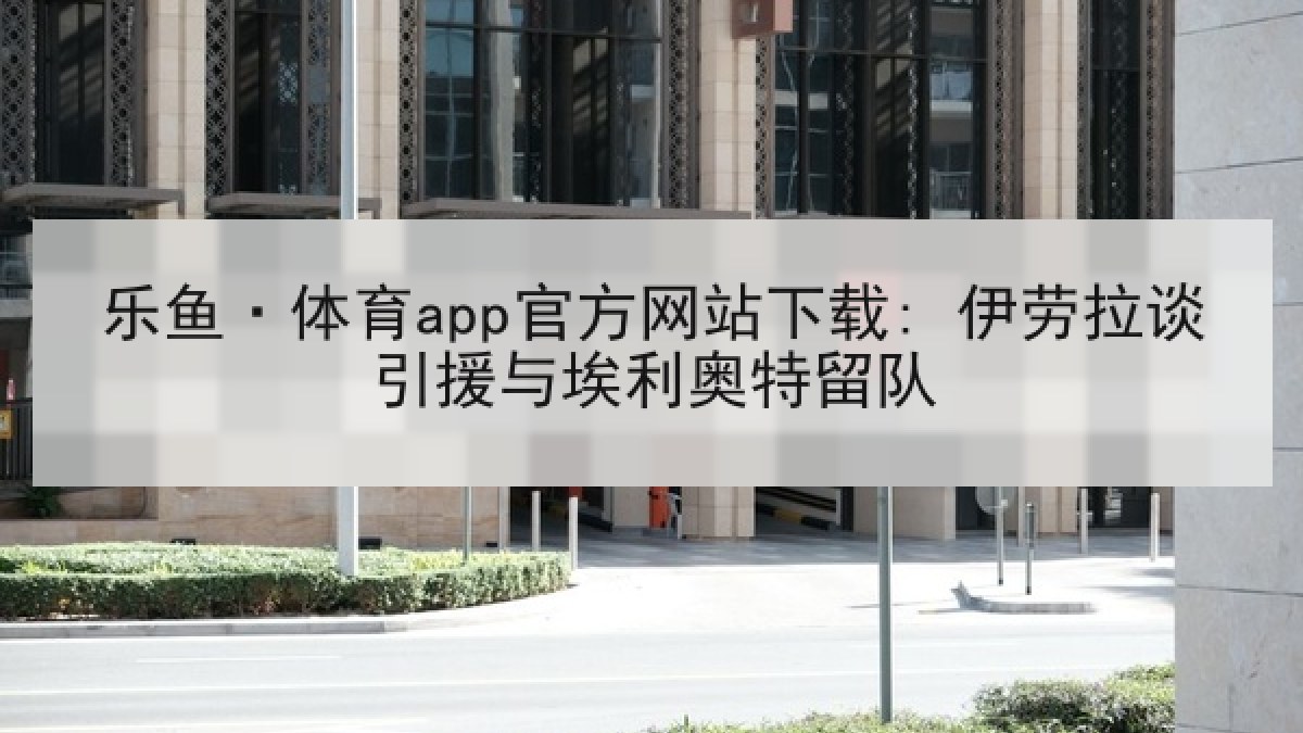 乐鱼·体育app官方网站下载: 伊劳拉谈引援与埃利奥特留队 乐鱼·体育app官方网站下载: 伊劳拉谈引援与埃利奥特留队