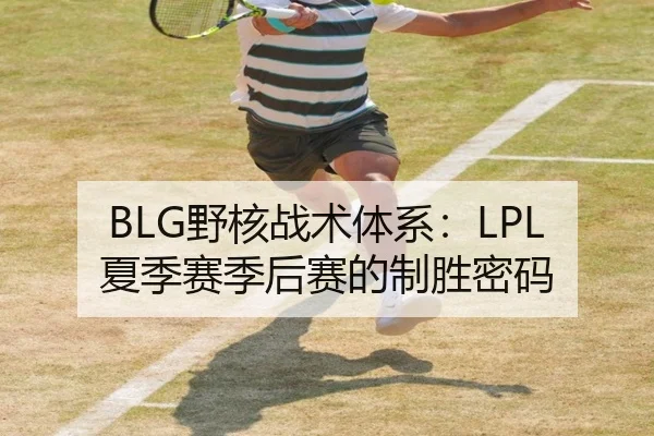 BLG野核战术体系：LPL夏季赛季后赛的制胜密码