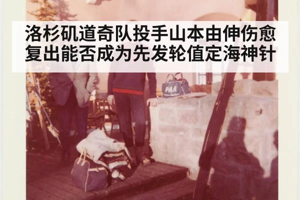 洛杉矶道奇队投手山本由伸伤愈复出能否成为先发轮值定海神针