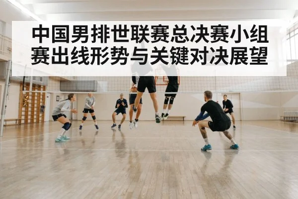 中国男排世联赛总决赛小组赛出线形势与关键对决展望