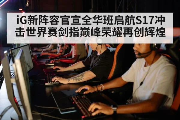 iG新阵容官宣全华班启航S17冲击世界赛剑指巅峰荣耀再创辉煌