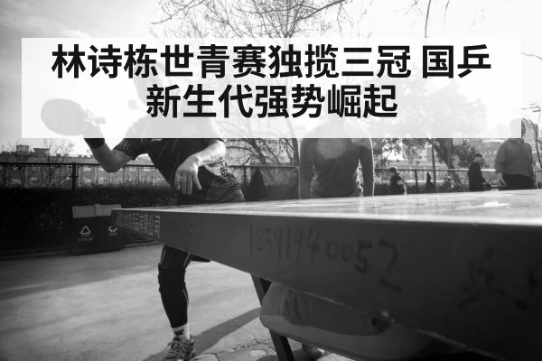 林诗栋世青赛独揽三冠 国乒新生代强势崛起