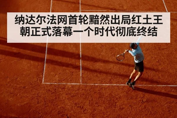 纳达尔法网首轮黯然出局红土王朝正式落幕一个时代彻底终结