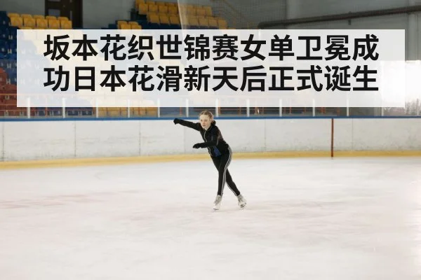 坂本花织世锦赛女单卫冕成功日本花滑新天后正式诞生