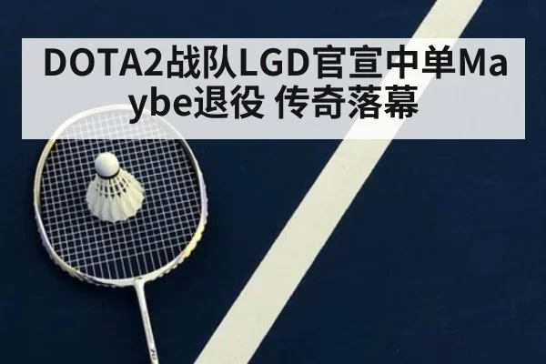DOTA2战队LGD官宣中单Maybe退役 传奇落幕