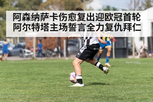 阿森纳萨卡伤愈复出迎欧冠首轮阿尔特塔主场誓言全力复仇拜仁