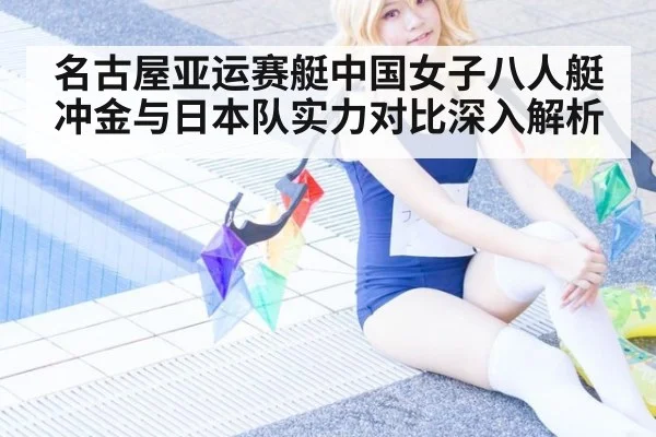 名古屋亚运赛艇中国女子八人艇冲金与日本队实力对比深入解析